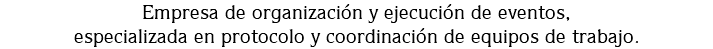 Empresa de organización y ejecución de eventos,
especializada en protocolo y coordinación de equipos de trabajo.